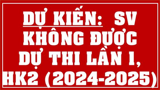 DỰ KIẾN: Danh sách sinh viên không được dự thi HK 2 (2024-2025) - Lần 1